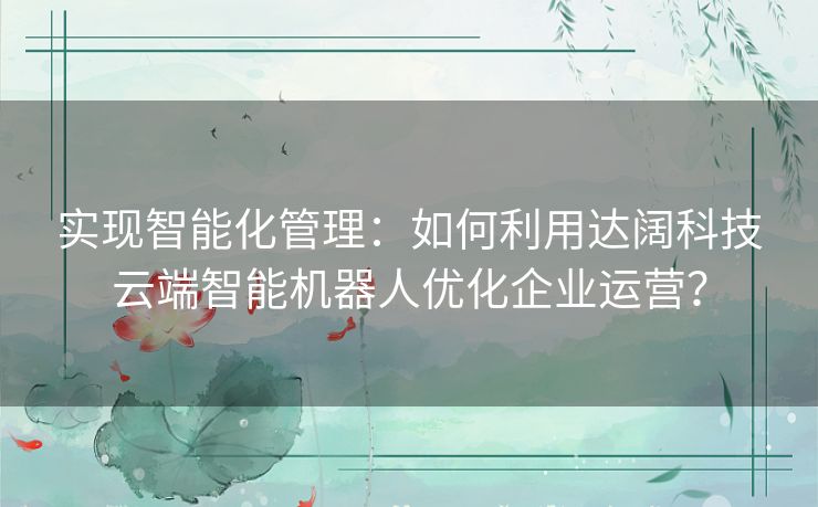 实现智能化管理：如何利用达阔科技云端智能机器人优化企业运营？