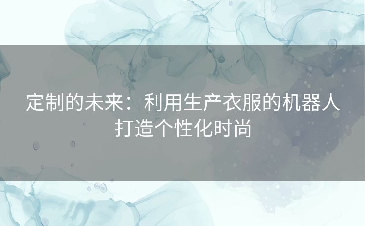 定制的未来：利用生产衣服的机器人打造个性化时尚