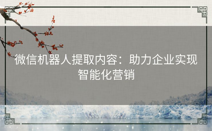 微信机器人提取内容：助力企业实现智能化营销