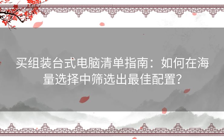 买组装台式电脑清单指南：如何在海量选择中筛选出最佳配置？