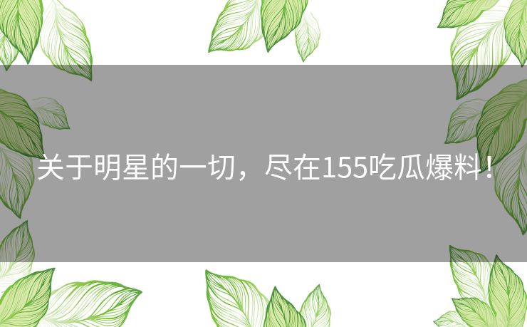 关于明星的一切，尽在155吃瓜爆料！