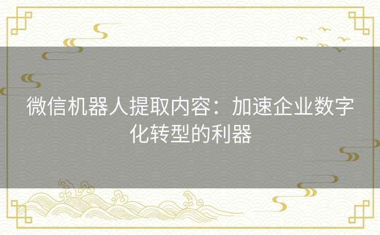 微信机器人提取内容：加速企业数字化转型的利器