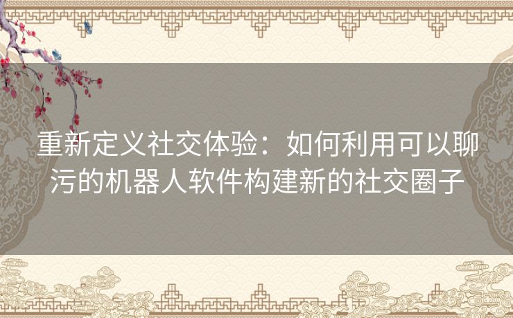 重新定义社交体验：如何利用可以聊污的机器人软件构建新的社交圈子