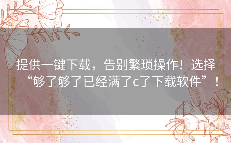 提供一键下载，告别繁琐操作！选择“够了够了已经满了c了下载软件”！