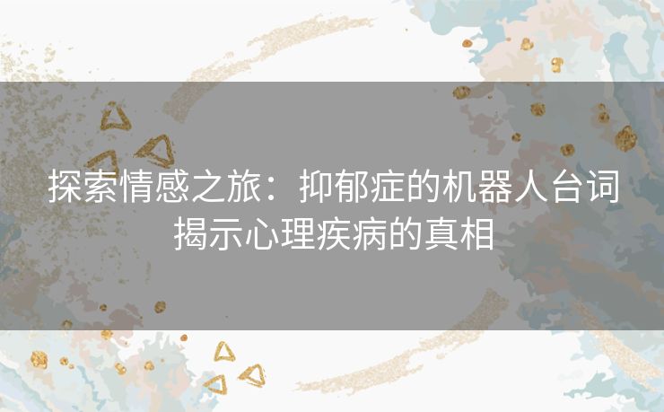 探索情感之旅：抑郁症的机器人台词揭示心理疾病的真相