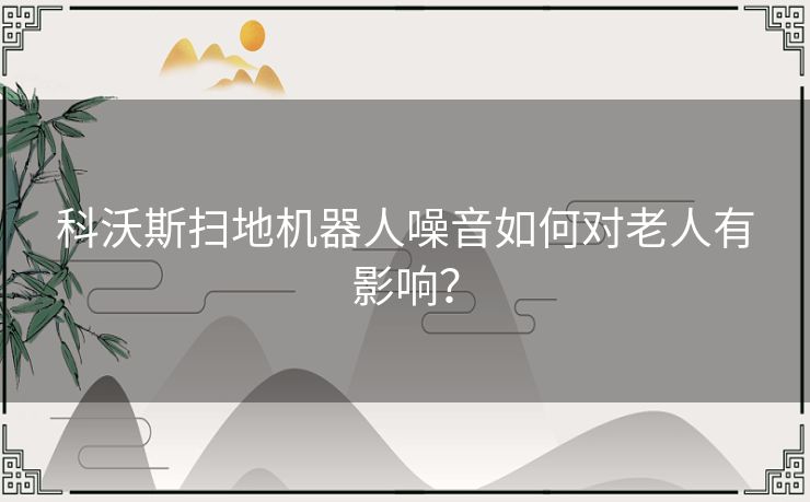 科沃斯扫地机器人噪音如何对老人有影响？