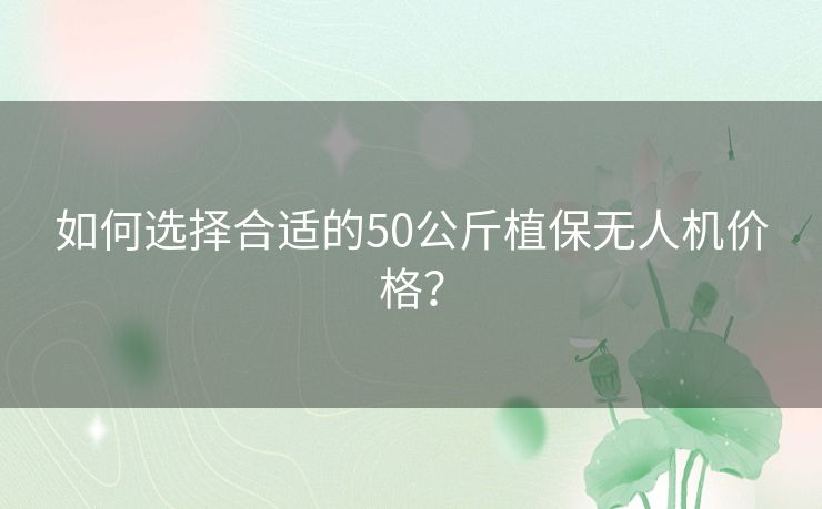 如何选择合适的50公斤植保无人机价格？