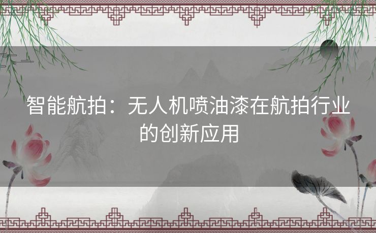 智能航拍：无人机喷油漆在航拍行业的创新应用