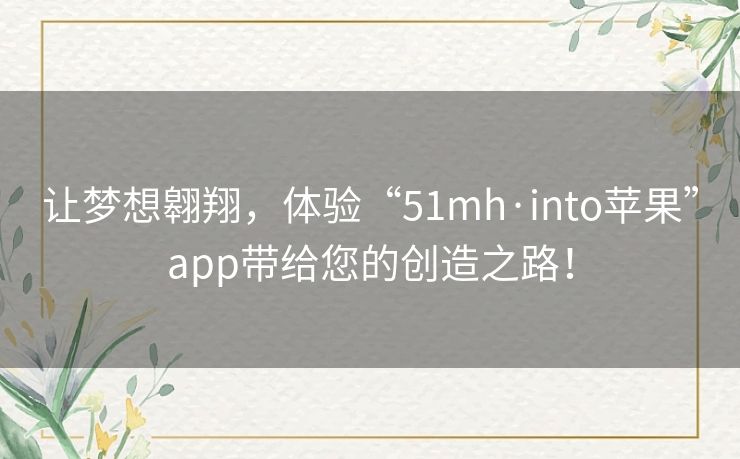 让梦想翱翔，体验“51mh·into苹果”app带给您的创造之路！