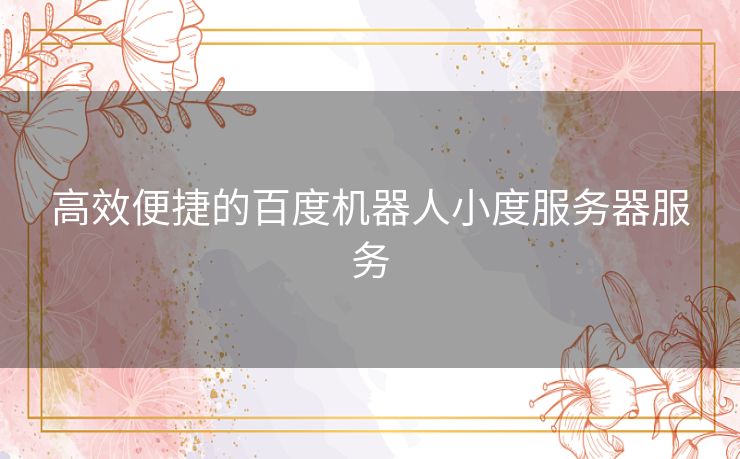 高效便捷的百度机器人小度服务器服务