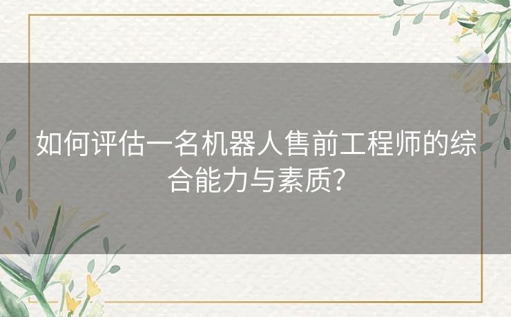 如何评估一名机器人售前工程师的综合能力与素质？