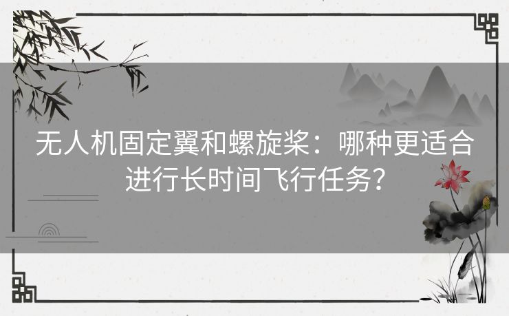 无人机固定翼和螺旋桨：哪种更适合进行长时间飞行任务？