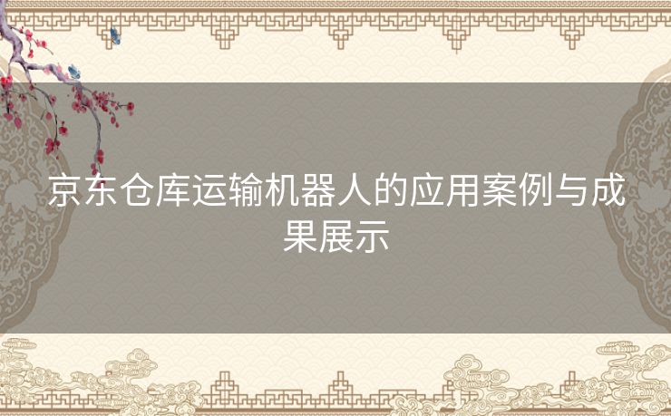 京东仓库运输机器人的应用案例与成果展示