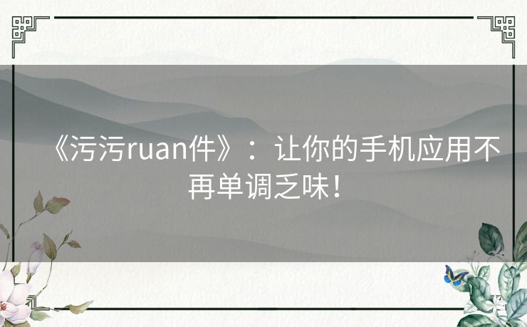 《污污ruan件》：让你的手机应用不再单调乏味！