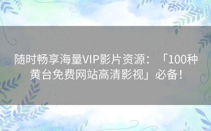 随时畅享海量VIP影片资源：「100种黄台免费网站高清影视」必备！