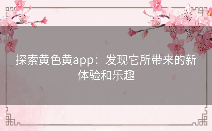 探索黄色黄app：发现它所带来的新体验和乐趣