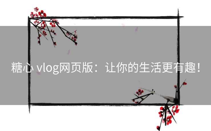 糖心 vlog网页版：让你的生活更有趣！