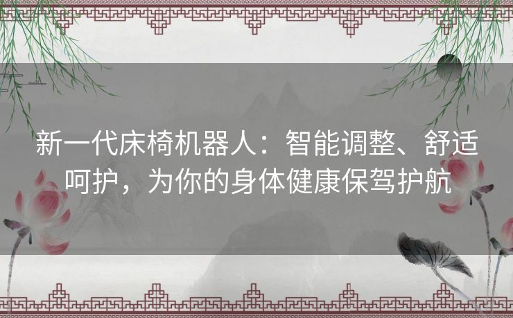 新一代床椅机器人：智能调整、舒适呵护，为你的身体健康保驾护航