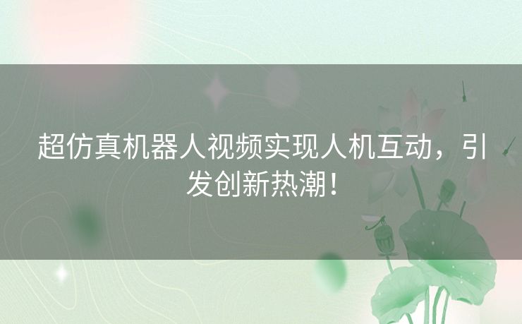 超仿真机器人视频实现人机互动，引发创新热潮！