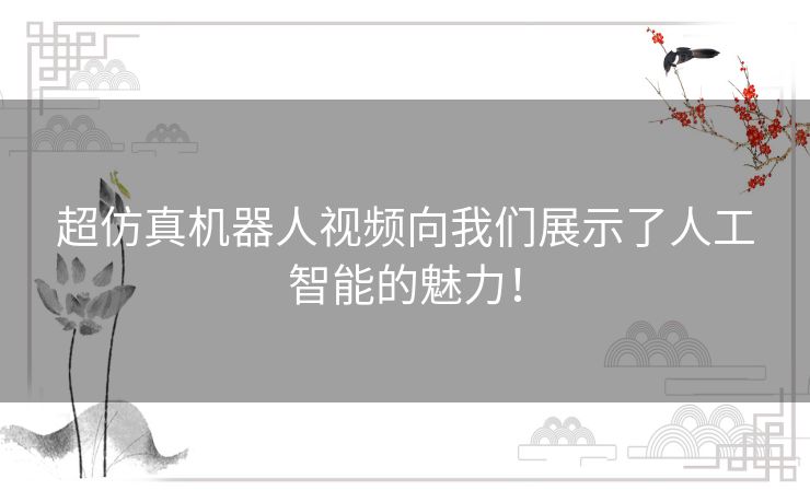 超仿真机器人视频向我们展示了人工智能的魅力！