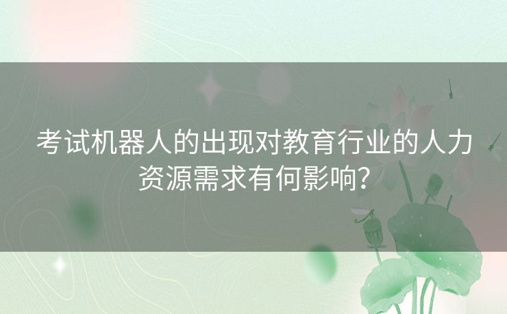 考试机器人的出现对教育行业的人力资源需求有何影响？