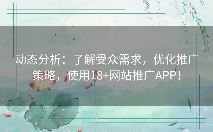 动态分析：了解受众需求，优化推广策略，使用18+网站推广APP！