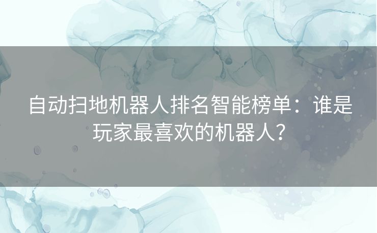 自动扫地机器人排名智能榜单：谁是玩家最喜欢的机器人？