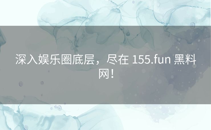 深入娱乐圈底层，尽在 155.fun 黑料网！