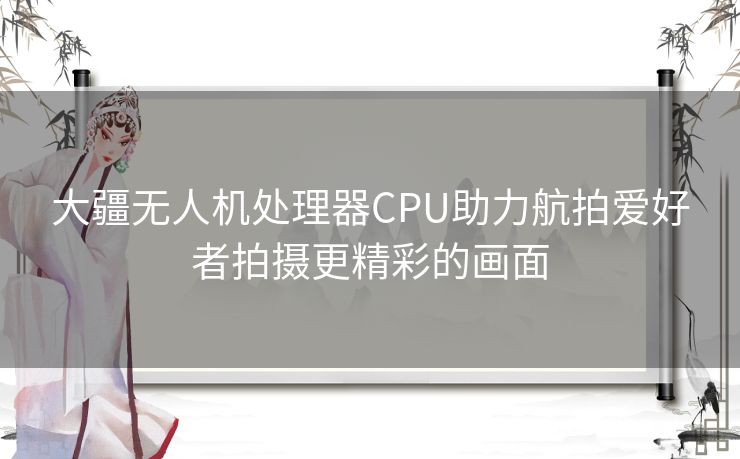 大疆无人机处理器CPU助力航拍爱好者拍摄更精彩的画面