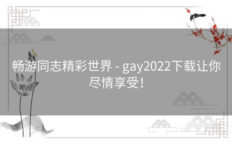 畅游同志精彩世界 - gay2022下载让你尽情享受！