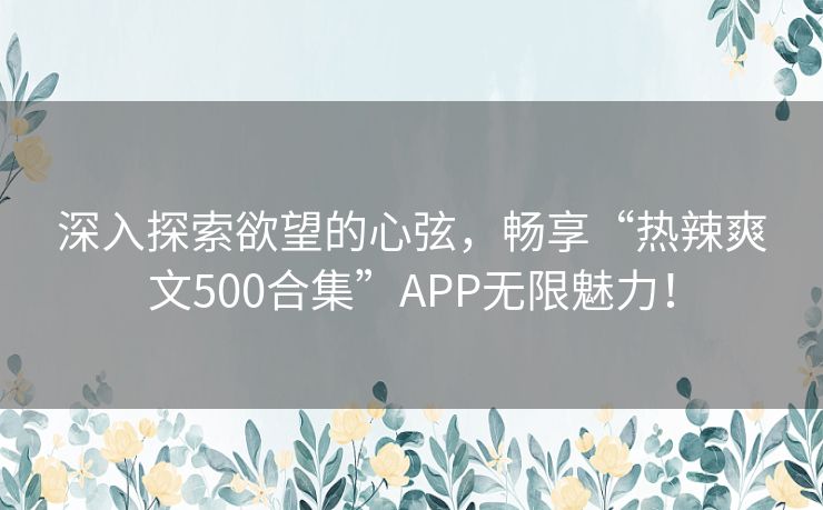 深入探索欲望的心弦，畅享“热辣爽文500合集”APP无限魅力！