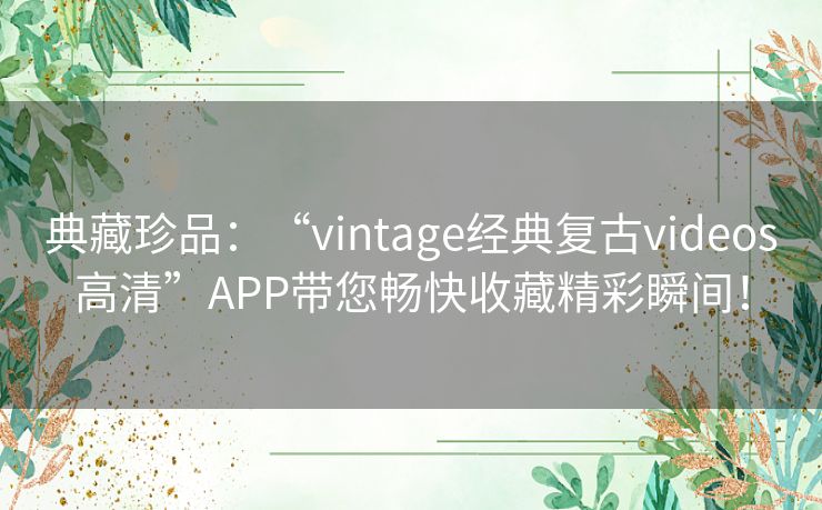 典藏珍品：“vintage经典复古videos高清”APP带您畅快收藏精彩瞬间！