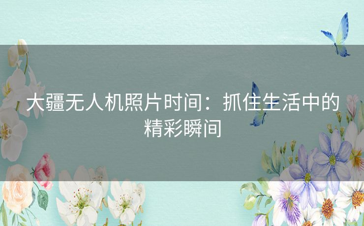 大疆无人机照片时间：抓住生活中的精彩瞬间