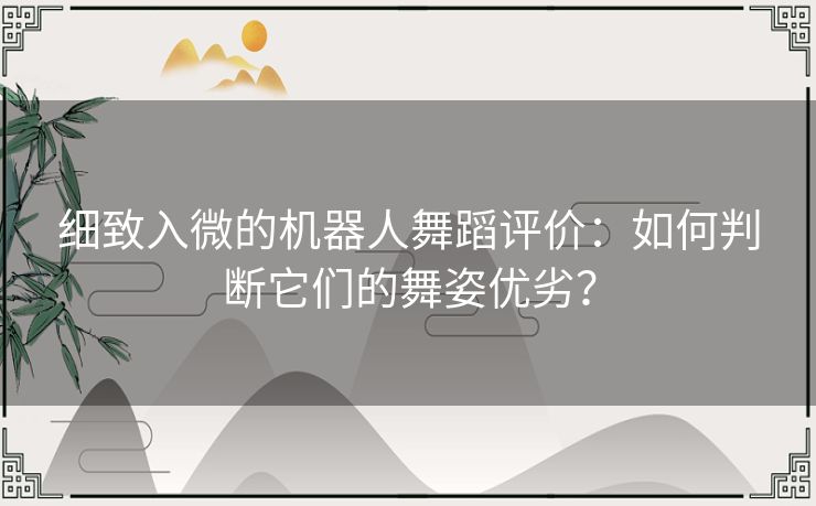 细致入微的机器人舞蹈评价：如何判断它们的舞姿优劣？