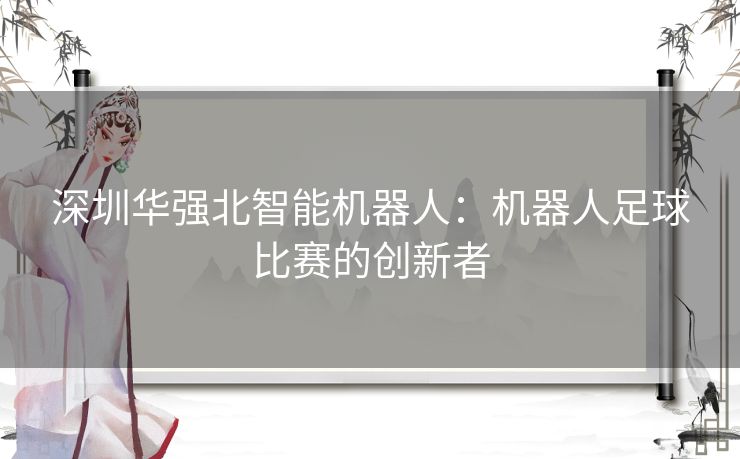 深圳华强北智能机器人：机器人足球比赛的创新者