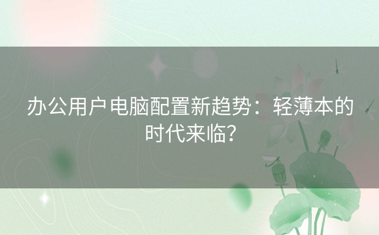 办公用户电脑配置新趋势：轻薄本的时代来临？