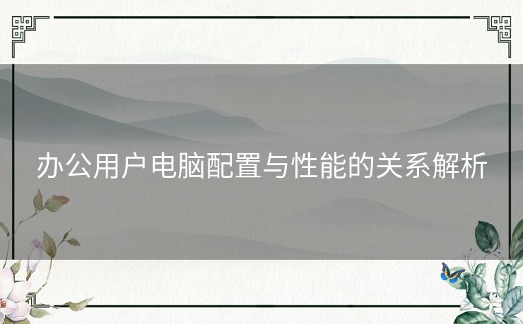 办公用户电脑配置与性能的关系解析