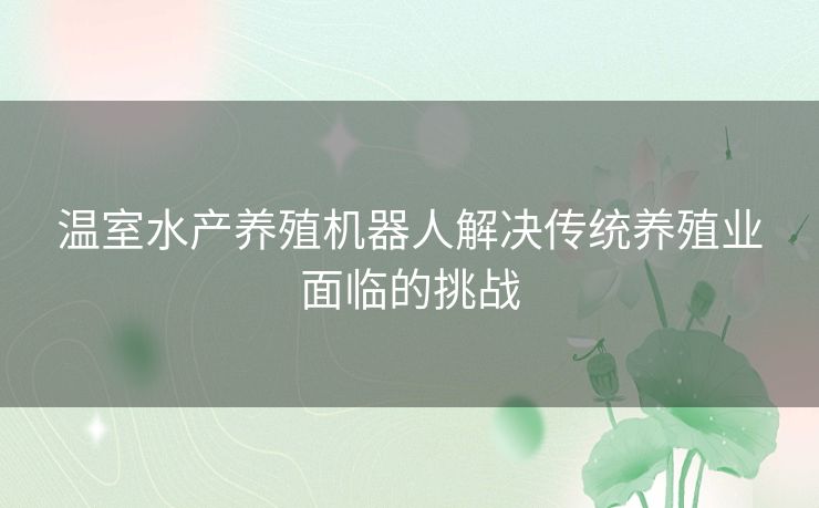 温室水产养殖机器人解决传统养殖业面临的挑战