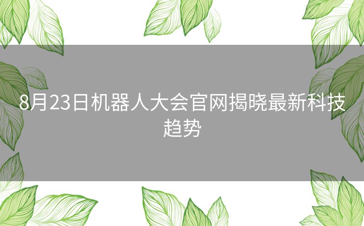 8月23日机器人大会官网揭晓最新科技趋势