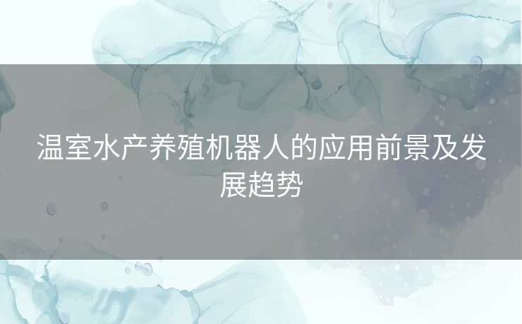 温室水产养殖机器人的应用前景及发展趋势