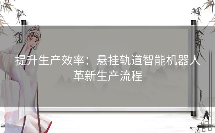 提升生产效率：悬挂轨道智能机器人革新生产流程