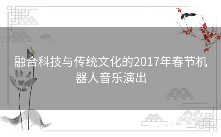 融合科技与传统文化的2017年春节机器人音乐演出