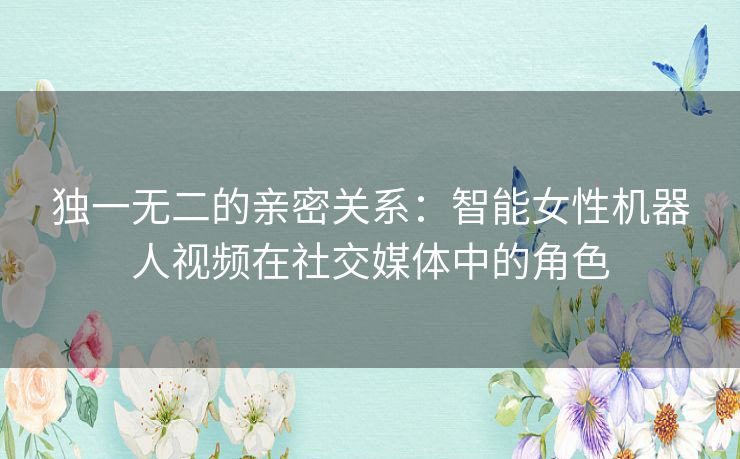 独一无二的亲密关系：智能女性机器人视频在社交媒体中的角色