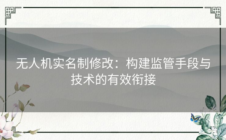 无人机实名制修改：构建监管手段与技术的有效衔接