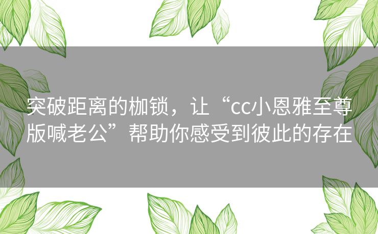 突破距离的枷锁，让“cc小恩雅至尊版喊老公”帮助你感受到彼此的存在