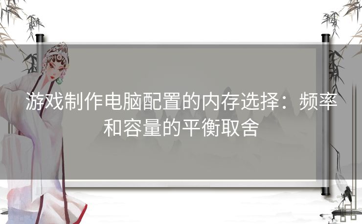 游戏制作电脑配置的内存选择：频率和容量的平衡取舍