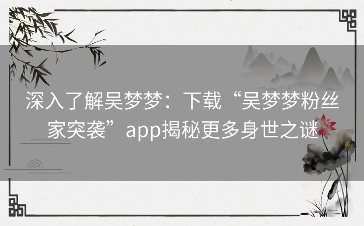 深入了解吴梦梦：下载“吴梦梦粉丝家突袭”app揭秘更多身世之谜