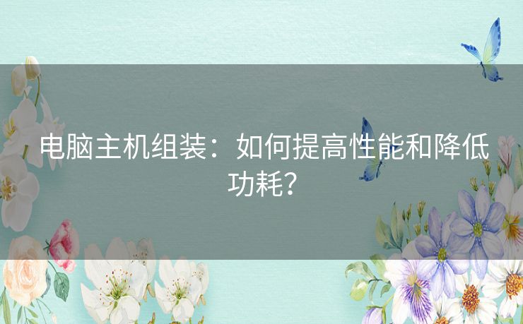 电脑主机组装：如何提高性能和降低功耗？