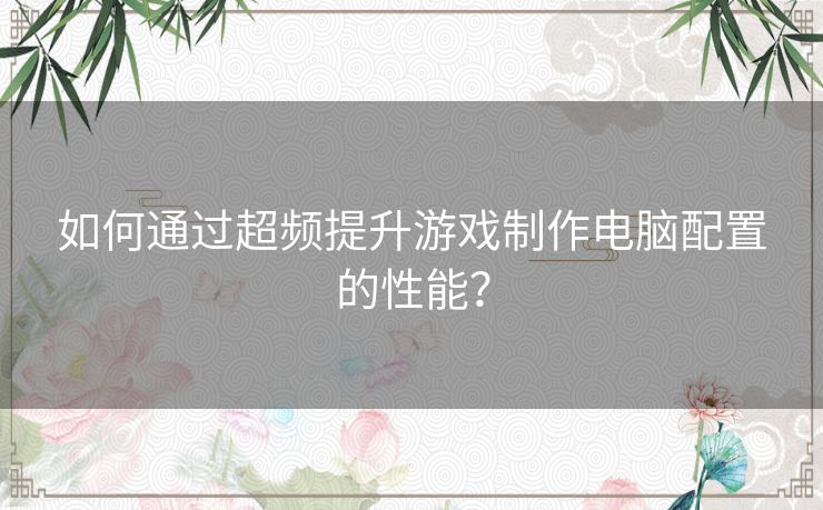 如何通过超频提升游戏制作电脑配置的性能？