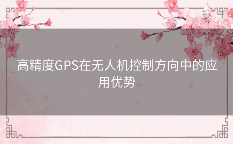 高精度GPS在无人机控制方向中的应用优势